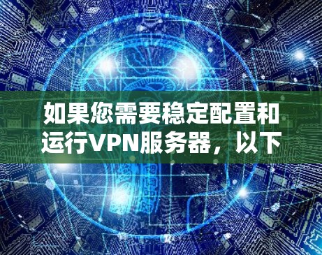 如果您需要稳定配置和运行VPN服务器，以下是一些通用的配置步骤和注意事项，您可以根据具体需求调整