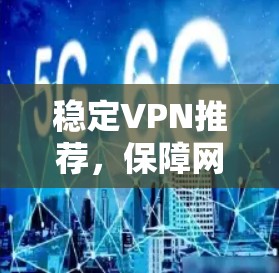 稳定VPN推荐，保障网络安全的可靠选择