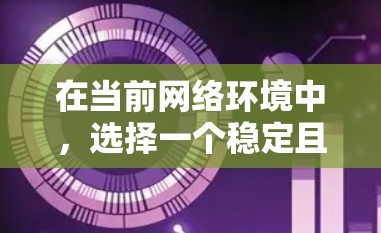 在当前网络环境中，选择一个稳定且可靠VPN服务至关重要，以确保用户能够轻松连接到目标服务器。以下是一些推荐的稳定VPN平台及其优势