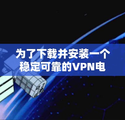 为了下载并安装一个稳定可靠的VPN电脑版，您可以按照以下步骤操作