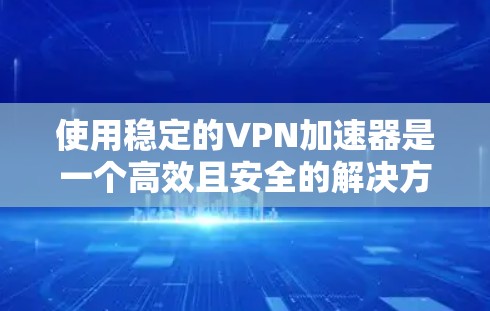 使用稳定的VPN加速器是一个高效且安全的解决方案，以下是详细的步骤指南