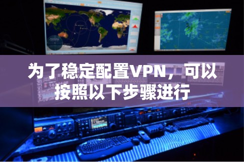 为了稳定配置VPN，可以按照以下步骤进行