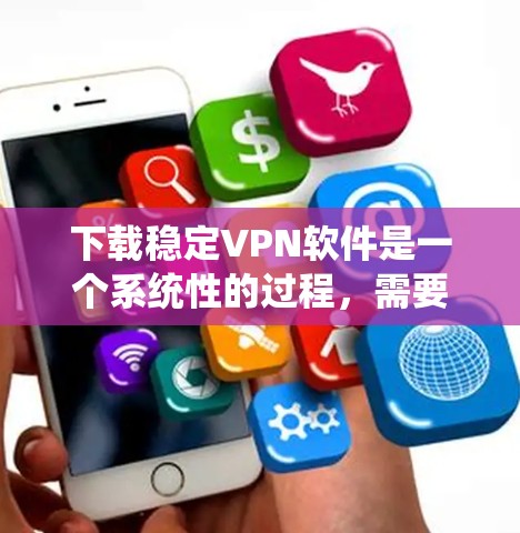 下载稳定VPN软件是一个系统性的过程，需要仔细规划和执行。以下是一个详细的步骤指南，帮助你顺利下载和使用稳定VPN软件