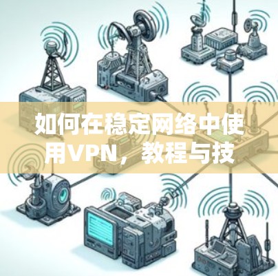 如何在稳定网络中使用VPN，教程与技巧指南