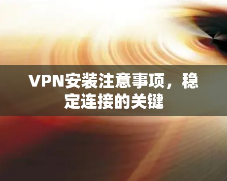 VPN安装注意事项，稳定连接的关键