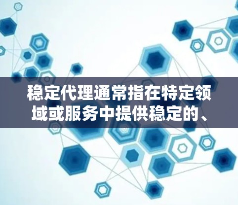 稳定代理通常指在特定领域或服务中提供稳定的、可靠且质量可靠的代理服务。这种代理服务通常具有以下特点