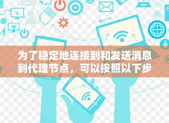 为了稳定地连接到和发送消息到代理节点，可以按照以下步骤进行