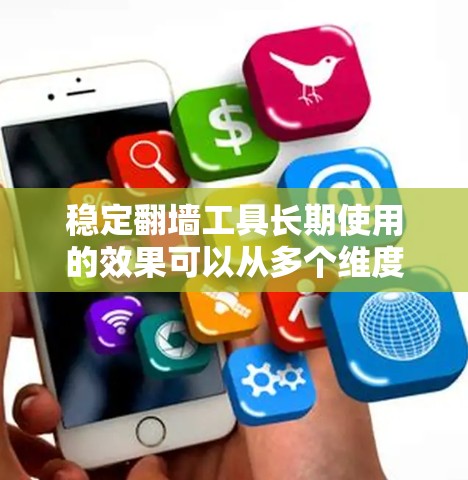稳定翻墙工具长期使用的效果可以从多个维度进行综合评估，以下是详细的分析和建议