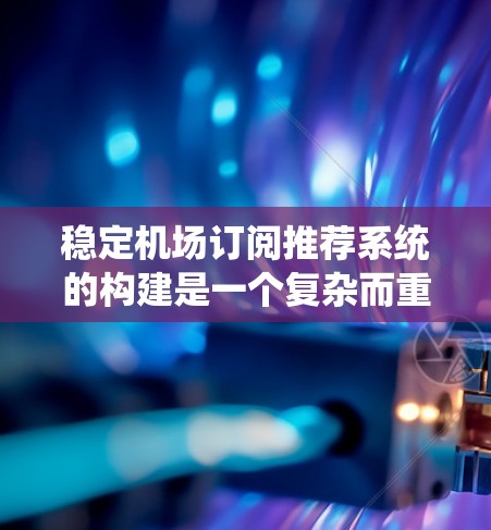 稳定机场订阅推荐系统的构建是一个复杂而重要的任务，能够为用户提供高效、准确的旅行建议。以下是一步步的解决方案