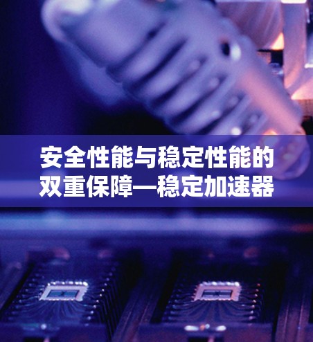 安全性能与稳定性能的双重保障—稳定加速器测试