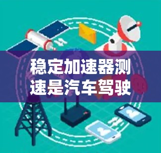稳定加速器测速是汽车驾驶中一种通过增加车轮与地面摩擦力的措施，以提高安全性和稳定性的一种技术。以下是关于稳定加速器测速的详细介绍