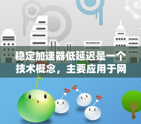 稳定加速器低延迟是一个技术概念，主要应用于网络和计算机系统中，旨在优化网络性能，提高数据传输速度和网络稳定性。以下是对此一性的详细分析