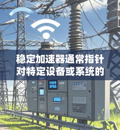 稳定加速器通常指针对特定设备或系统的加速器，旨在提升性能和稳定性。以下是一些可能的最新版本及其特点