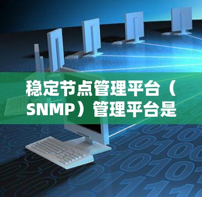 稳定节点管理平台（SNMP）管理平台是一个基于SNMP协议的网络管理工具，主要用于管理网络设备，如路由器和交换机，确保它们的连接和状态正确。以下是平台的主要功能和特点