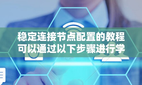 稳定连接节点配置的教程可以通过以下步骤进行学习和实践