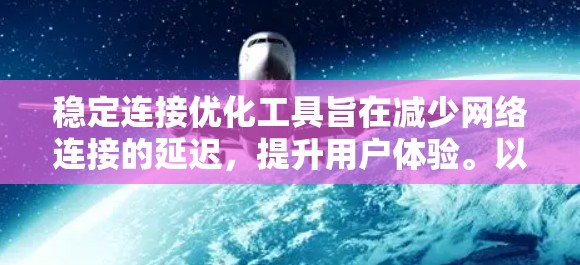 稳定连接优化工具旨在减少网络连接的延迟，提升用户体验。以下是详细介绍