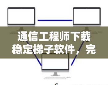 通信工程师下载稳定梯子软件，完美解决方案