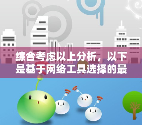 综合考虑以上分析，以下是基于网络工具选择的最终建议