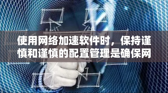 使用网络加速软件时，保持谨慎和谨慎的配置管理是确保网络连接安全和高效的关键。以下是一步步的建议
