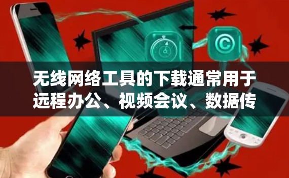 无线网络工具的下载通常用于远程办公、视频会议、数据传输、文件共享等多种场景。以下是一些 commonly used 无线网络工具及其功能