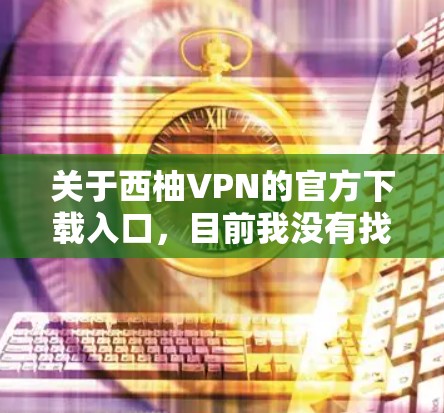 关于西柚VPN的官方下载入口，目前我没有找到相关的官方网站或下载链接。如果您指的是某个特定的VPN平台，建议您直接访问该平台的官方网站或通过合法途径下载软件