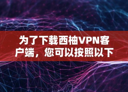 为了下载西柚VPN客户端，您可以按照以下步骤操作