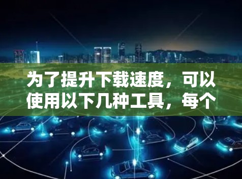 为了提升下载速度，可以使用以下几种工具，每个工具都有其特定的应用场景和优势