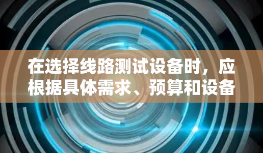 在选择线路测试设备时，应根据具体需求、预算和设备特点进行综合考虑。以下是根据不同需求和情况的推荐