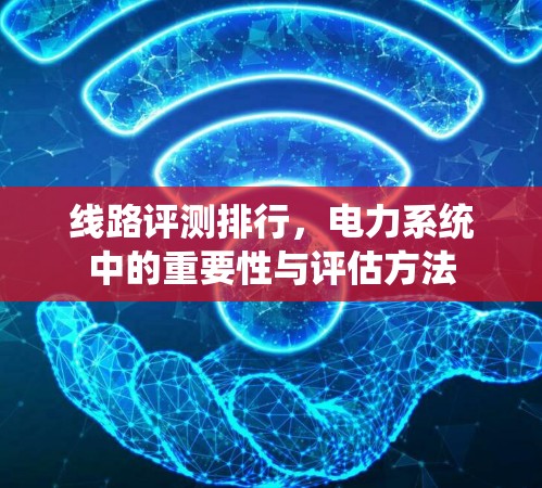 线路评测排行，电力系统中的重要性与评估方法