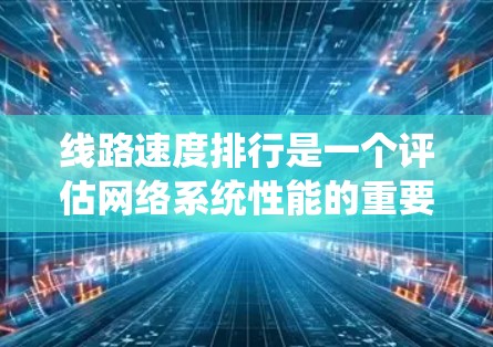 线路速度排行是一个评估网络系统性能的重要指标，具体取决于网络的类型和应用场景。以下是对线路速度排行的详细分析