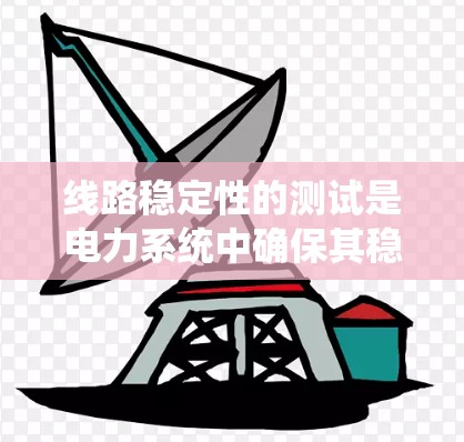 线路稳定性的测试是电力系统中确保其稳定运行的重要环节，涉及多个方面，以下是对该主题的系统总结和详细分析