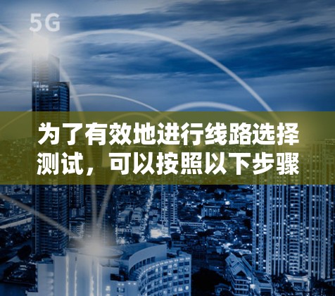 为了有效地进行线路选择测试，可以按照以下步骤进行