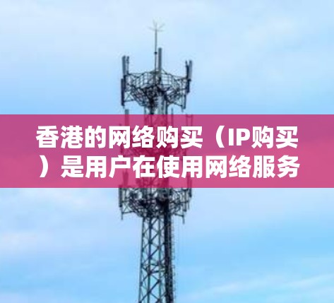 香港的网络购买（IP购买）是用户在使用网络服务时必须考虑的一个重要问题。以下是对香港IP购买的详细分析和建议