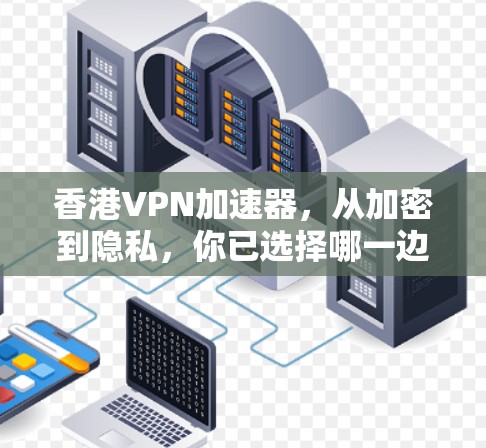 香港VPN加速器，从加密到隐私，你已选择哪一边？