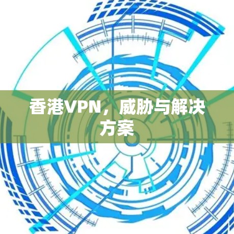 香港VPN，威胁与解决方案