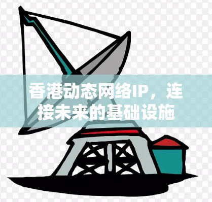 香港动态网络IP，连接未来的基础设施