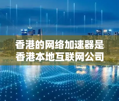香港的网络加速器是香港本地互联网公司提供的工具，帮助用户提升网络连接速度。以下是对香港主要网络加速器的总结