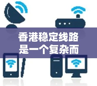 香港稳定线路是一个复杂而多方面的议题，涉及多个维度的分析。以下是对香港稳定线路的详细探讨