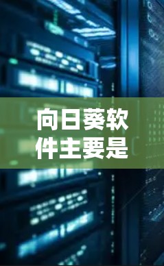 向日葵软件主要是用于办公、文档、演示文稿和教育的工具，常见版本包括向日葵文档、向日葵办公和向日葵教育等。以下是一些常用向日葵软件的下载链接和特点