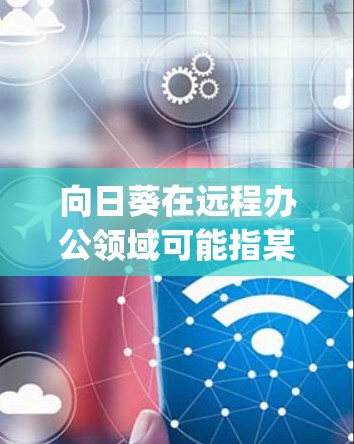 向日葵在远程办公领域可能指某个特定的软件或工具，具体含义可能因公司而异。如果是指向日葵（OneCompass）或者其他类似的品牌，那么它通常与远程办公软件、团队协作工具或项目管理工具相关
