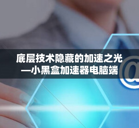 底层技术隐藏的加速之光—小黑盒加速器电脑端