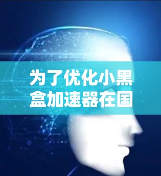 为了优化小黑盒加速器在国际游戏中的性能，您可以按照以下步骤进行优化