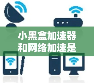 小黑盒加速器和网络加速是两个不同的概念，但可以结合使用以实现更高效的网络连接和数据传输。以下是一个可能的步骤和解释