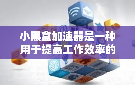 小黑盒加速器是一种用于提高工作效率的工具，通常通过优化缓存、多线程处理和内存管理来加速特定任务。以下是关于小黑盒加速器的详细解释