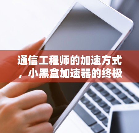 通信工程师的加速方式，小黑盒加速器的终极解法