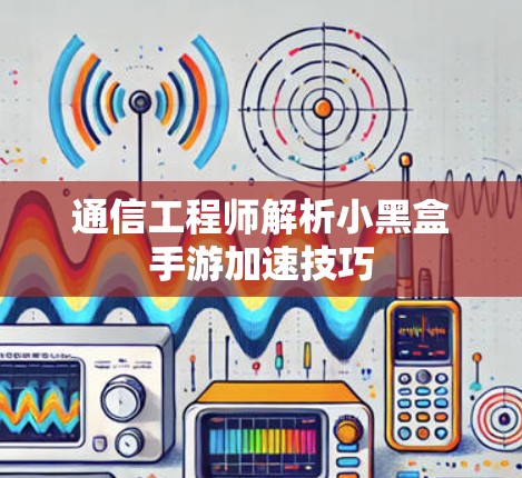 通信工程师解析小黑盒手游加速技巧