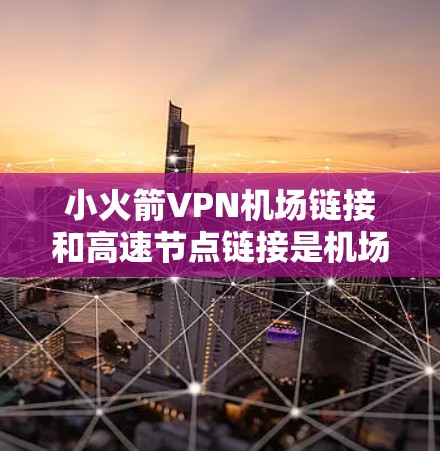 小火箭VPN机场链接和高速节点链接是机场内部的重要网络基础设施，它们各自承担不同的角色，共同为机场提供高效、安全的网络环境