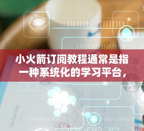 小火箭订阅教程通常是指一种系统化的学习平台，帮助用户快速掌握特定技能或知识。以下是一些可能的教程内容和使用方向