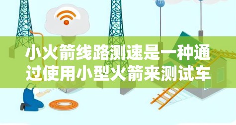 小火箭线路测速是一种通过使用小型火箭来测试车辆或设备行驶性能的方法。这种测速技术通常用于测试车辆在高速或复杂交通条件下的表现，或者用于测试火箭在模拟真实交通环境中的性能
