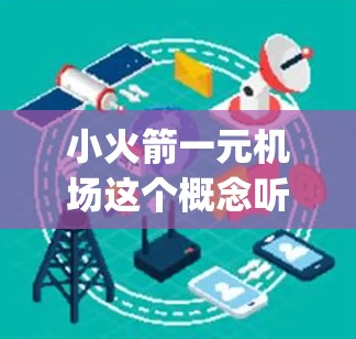 小火箭一元机场这个概念听起来像是一个科技感十足的机场设计，结合了火箭和一元的元素。火箭象征着未来和科技，而一元意味着价格亲民和 simplicity